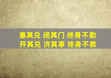 塞其兑 闭其门 终身不勤 开其兑 济其事 终身不救